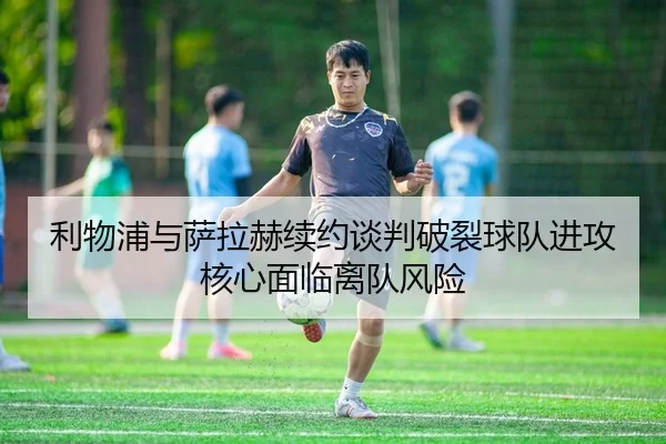 利物浦与萨拉赫续约谈判破裂球队进攻核心面临离队风险